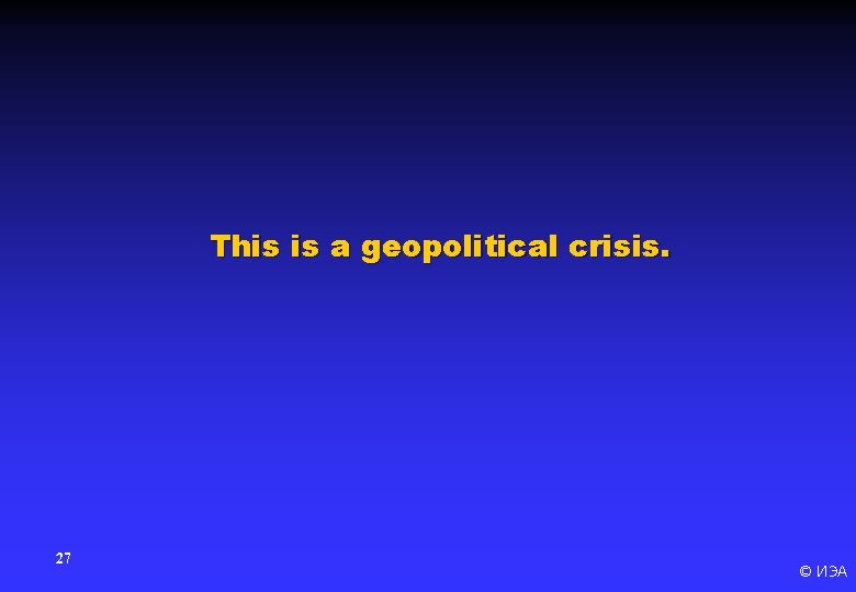 This is a geopolitical crisis. 27 © ИЭА 