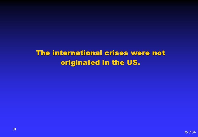 The international crises were not originated in the US. 31 © ИЭА 