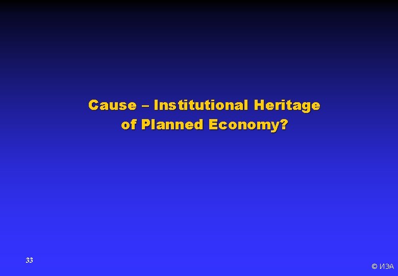 Cause – Institutional Heritage of Planned Economy? 33 © ИЭА 