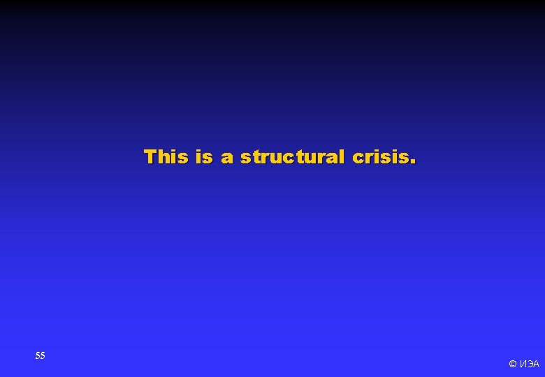 This is a structural crisis. 55 © ИЭА 