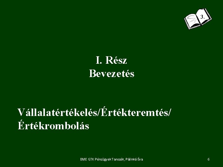 3. I. Rész Bevezetés Vállalatértékelés/Értékteremtés/ Értékrombolás BME GTK Pénzügyek Tanszék, Pálinkó Éva 6 