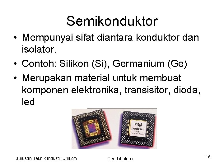 Semikonduktor • Mempunyai sifat diantara konduktor dan isolator. • Contoh: Silikon (Si), Germanium (Ge)