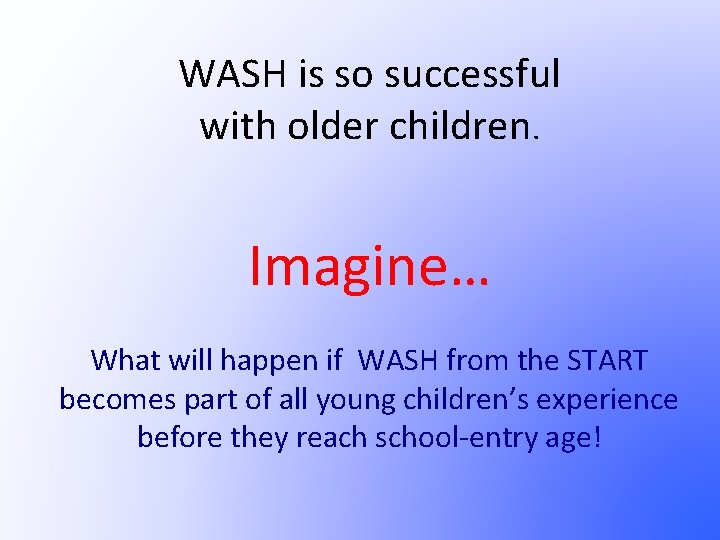WASH is so successful with older children. Imagine… What will happen if WASH from