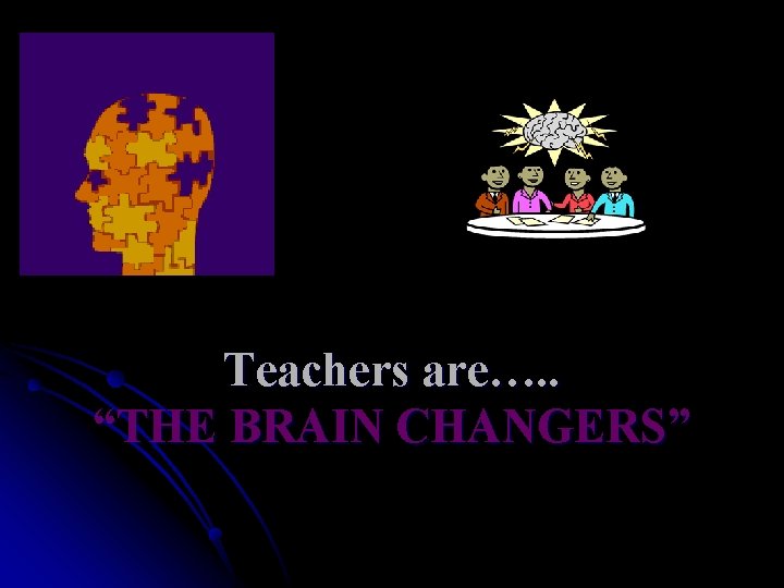 Teachers are…. . “THE BRAIN CHANGERS” 