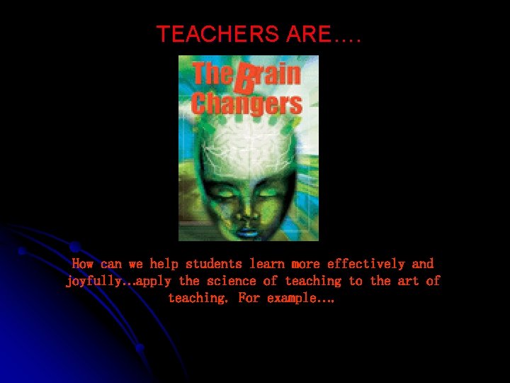 TEACHERS ARE…. How can we help students learn more effectively and joyfully…apply the science