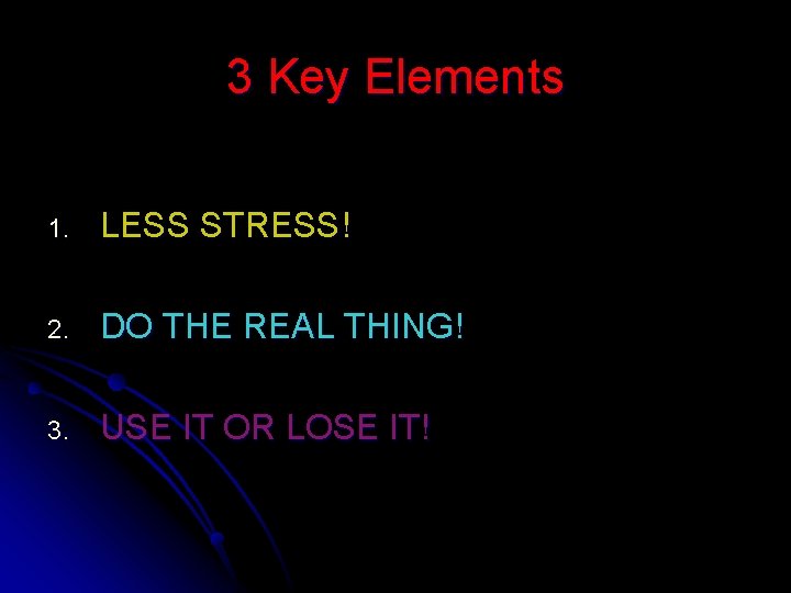 3 Key Elements 1. LESS STRESS! 2. DO THE REAL THING! 3. USE IT