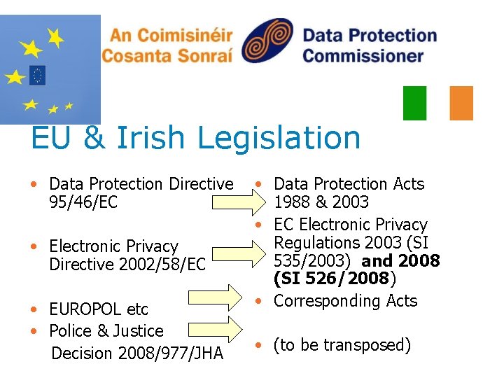 EU & Irish Legislation • Data Protection Directive 95/46/EC • Electronic Privacy Directive 2002/58/EC