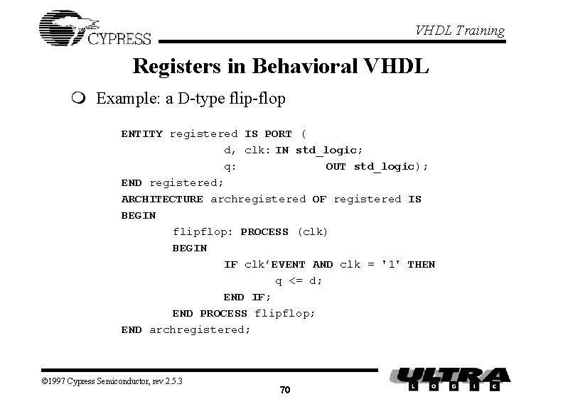 VHDL Training Registers in Behavioral VHDL m Example: a D-type flip-flop ENTITY registered IS VHDL Training Registers in Behavioral VHDL m Example: a D-type flip-flop ENTITY registered IS