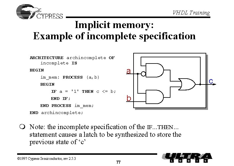 VHDL Training Implicit memory: Example of incomplete specification ARCHITECTURE archincomplete OF incomplete IS BEGIN