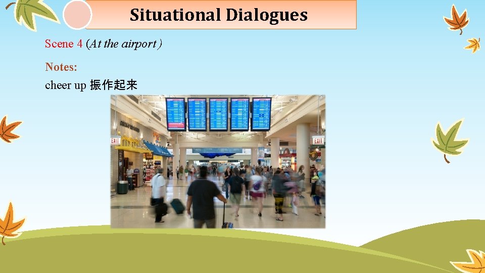 Situational Dialogues Scene 4 (At the airport ) Notes: cheer up 振作起来 