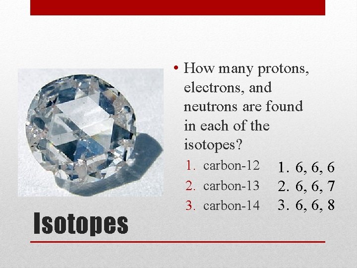 Isotopes • How many protons, electrons, and neutrons are found in each of the