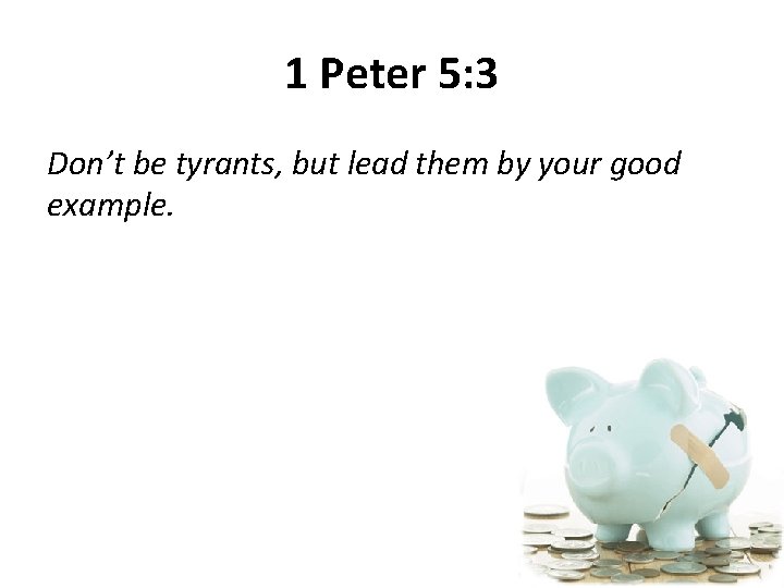 1 Peter 5: 3 Don’t be tyrants, but lead them by your good example.