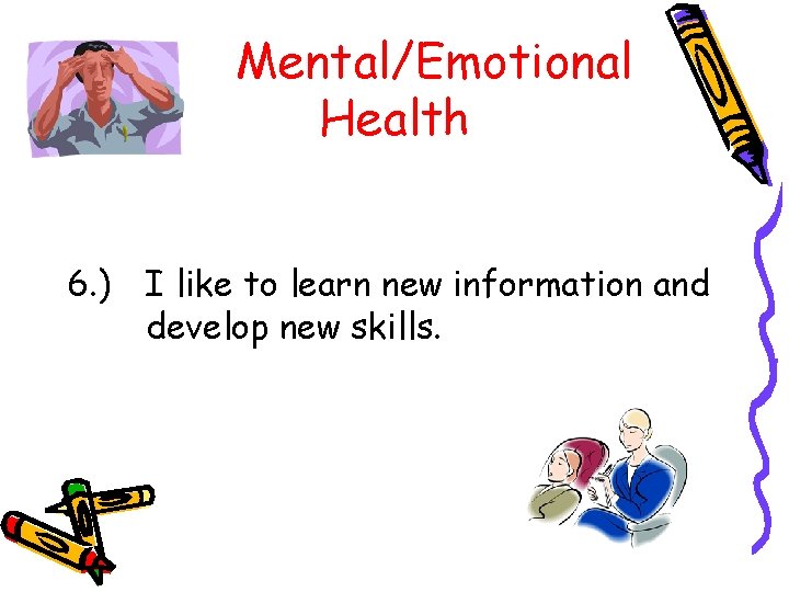 Mental/Emotional Health 6. ) I like to learn new information and develop new skills.