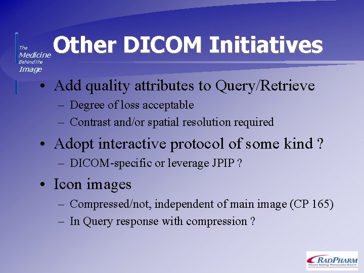The Medicine Other DICOM Initiatives Behind the Image • Add quality attributes to Query/Retrieve