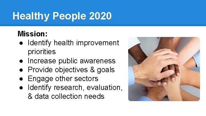 Healthy People 2020 Mission: ● Identify health improvement priorities ● Increase public awareness ●