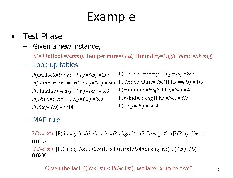 Example • Test Phase – Given a new instance, x’=(Outlook=Sunny, Temperature=Cool, Humidity=High, Wind=Strong) –