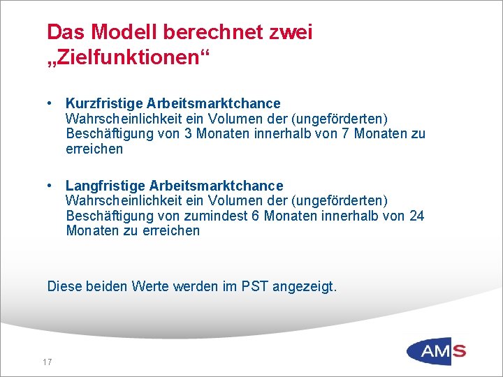 Das Modell berechnet zwei „Zielfunktionen“ • Kurzfristige Arbeitsmarktchance Wahrscheinlichkeit ein Volumen der (ungeförderten) Beschäftigung