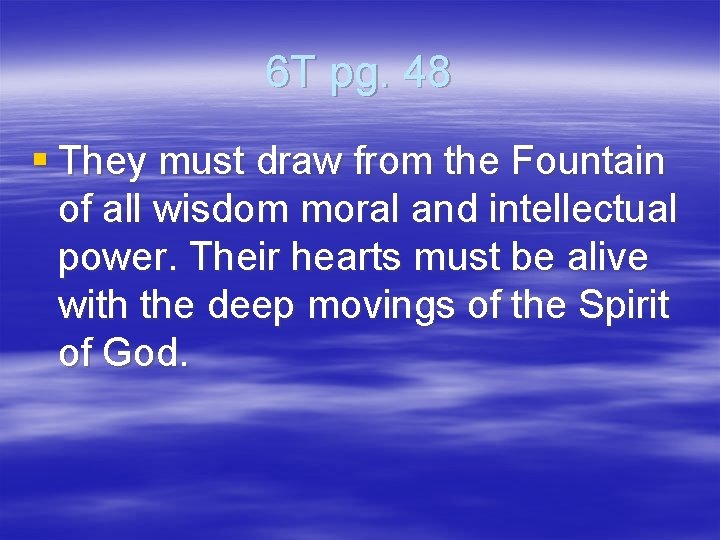 6 T pg. 48 § They must draw from the Fountain of all wisdom