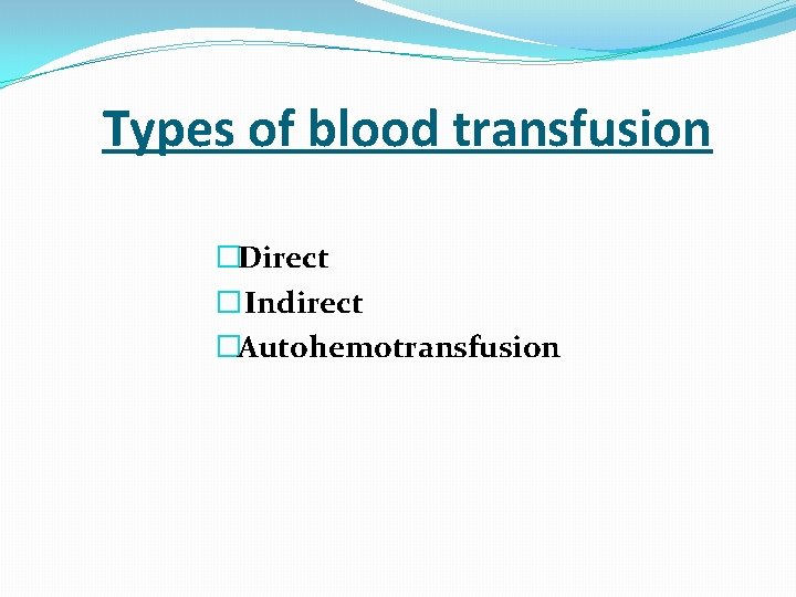  Types of blood transfusion �Direct � Indirect �Autohemotransfusion 