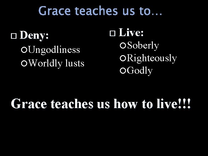 Grace teaches us to… Live: Deny: Ungodliness Worldly lusts Soberly Righteously Godly Grace teaches