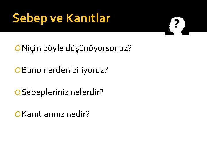 Sebep ve Kanıtlar Niçin böyle düşünüyorsunuz? Bunu nerden biliyoruz? Sebepleriniz nelerdir? Kanıtlarınız nedir? 