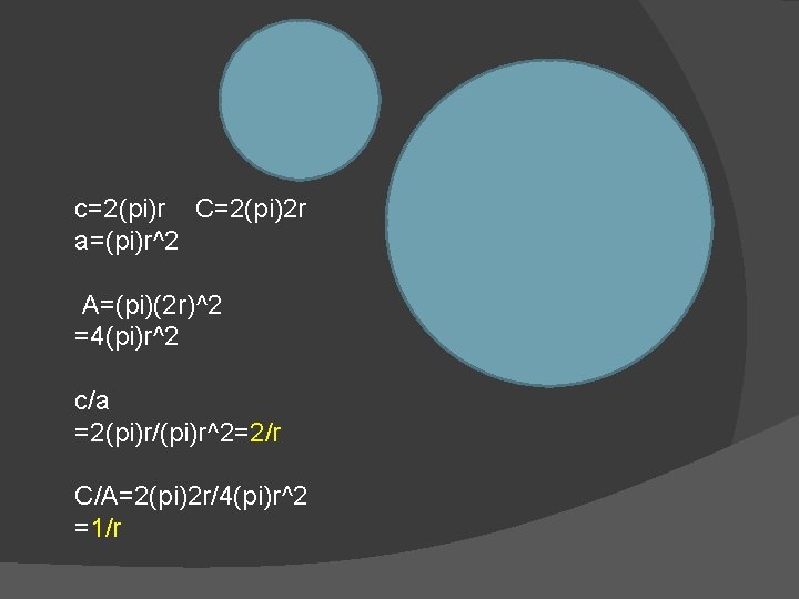 c=2(pi)r C=2(pi)2 r a=(pi)r^2 A=(pi)(2 r)^2 =4(pi)r^2 c/a =2(pi)r/(pi)r^2=2/r C/A=2(pi)2 r/4(pi)r^2 =1/r 