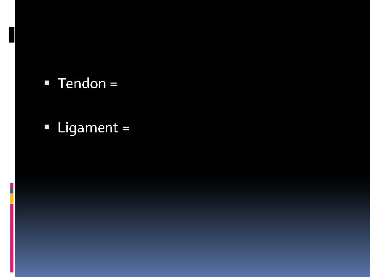  Tendon = Ligament = 