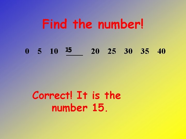 Find the number! 0 5 10 15 ____ 20 25 Correct! It is the