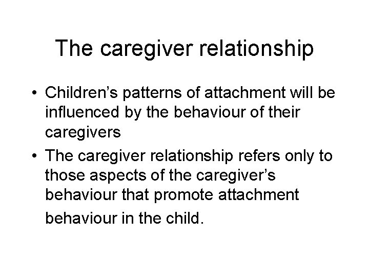 The caregiver relationship • Children’s patterns of attachment will be influenced by the behaviour