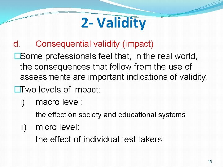2 - Validity d. Consequential validity (impact) �Some professionals feel that, in the real
