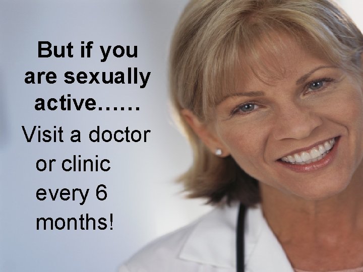But if you are sexually active…… Visit a doctor or clinic every 6 months!