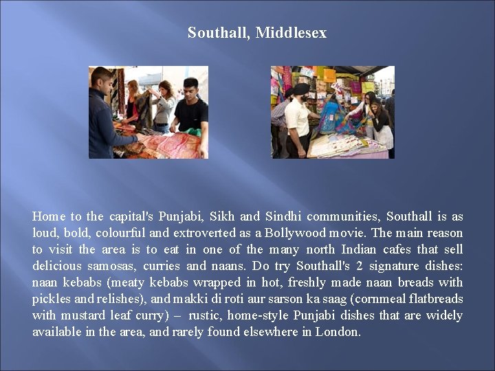 Southall, Middlesex Home to the capital's Punjabi, Sikh and Sindhi communities, Southall is as