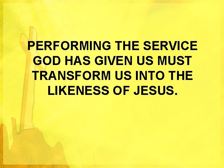 PERFORMING THE SERVICE GOD HAS GIVEN US MUST TRANSFORM US INTO THE LIKENESS OF