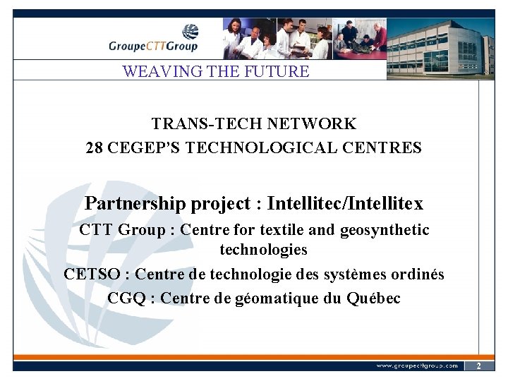 WEAVING THE FUTURE TRANS-TECH NETWORK 28 CEGEP’S TECHNOLOGICAL CENTRES Partnership project : Intellitec/Intellitex CTT