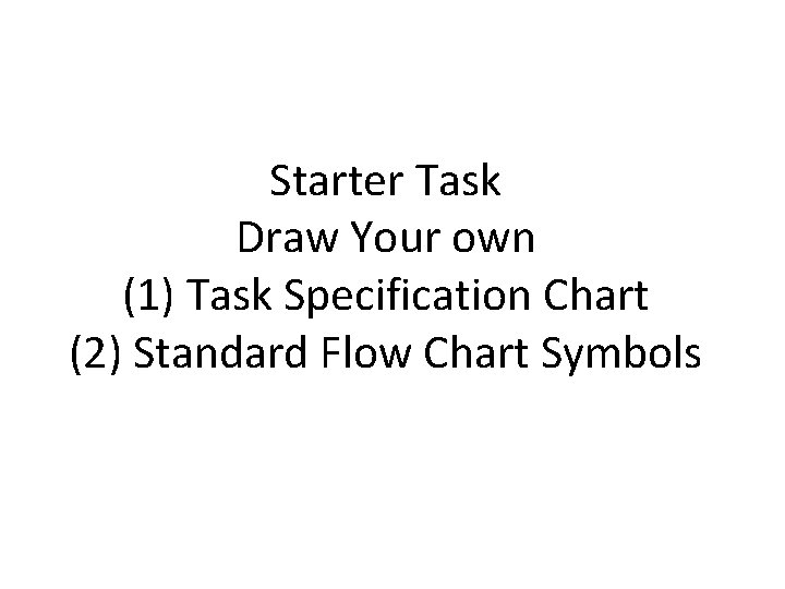 Starter Task Draw Your own (1) Task Specification Chart (2) Standard Flow Chart Symbols