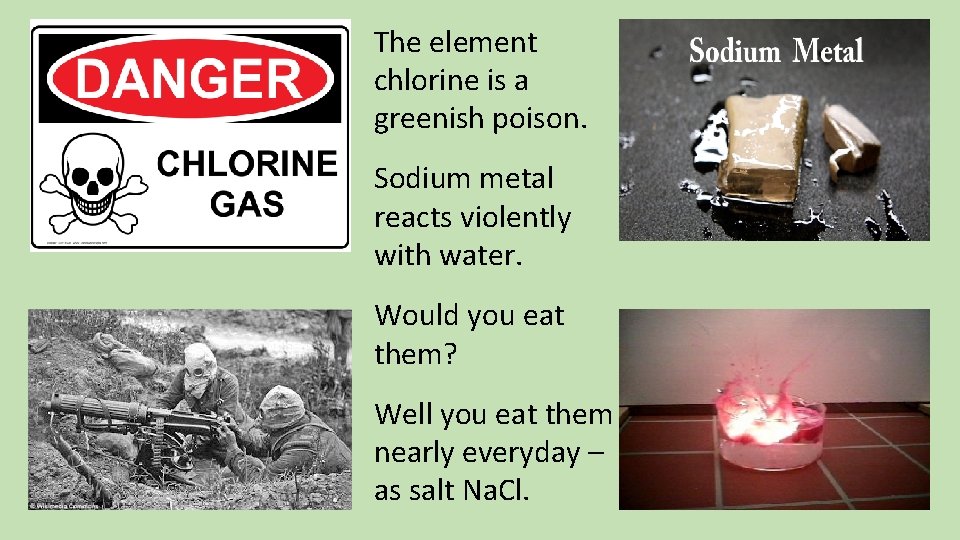 The element chlorine is a greenish poison. Sodium metal reacts violently with water. Would