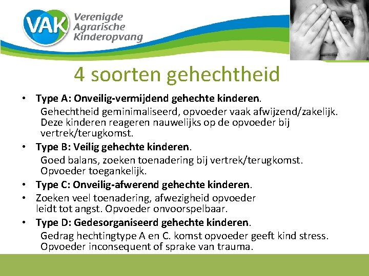 4 soorten gehechtheid • Type A: Onveilig-vermijdend gehechte kinderen. Gehechtheid geminimaliseerd, opvoeder vaak afwijzend/zakelijk.