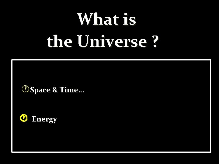 What is the Universe ? Space & Time… Energy 