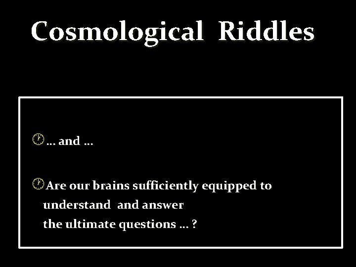 Cosmological Riddles … and … Are our brains sufficiently equipped to understand answer the
