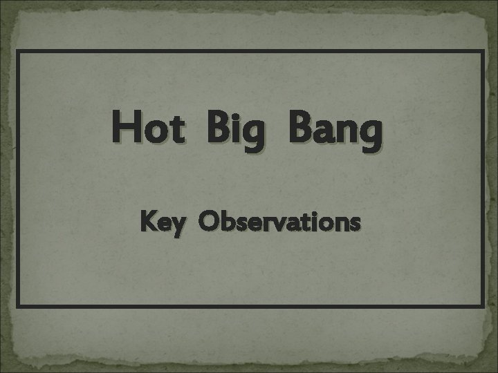 Hot Big Bang Key Observations 