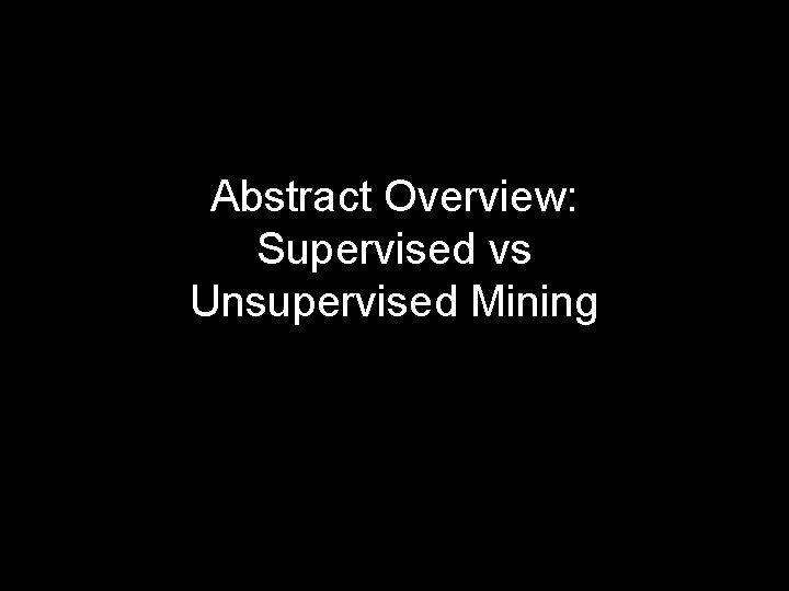 Abstract Overview: Supervised vs Unsupervised Mining 