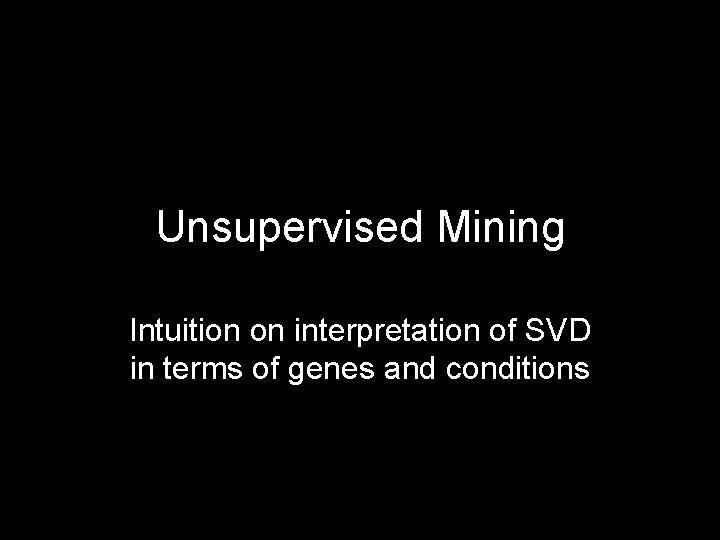 Unsupervised Mining Intuition on interpretation of SVD in terms of genes and conditions 50