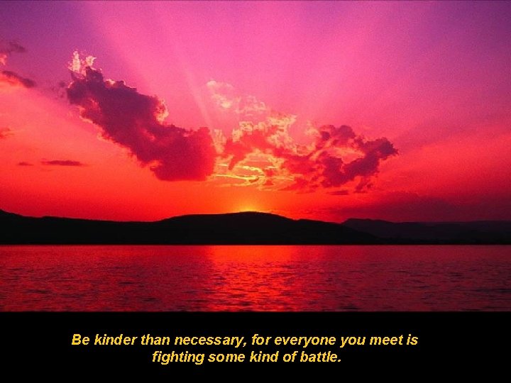 Be kinder than necessary, for everyone you meet is fighting some kind of battle.