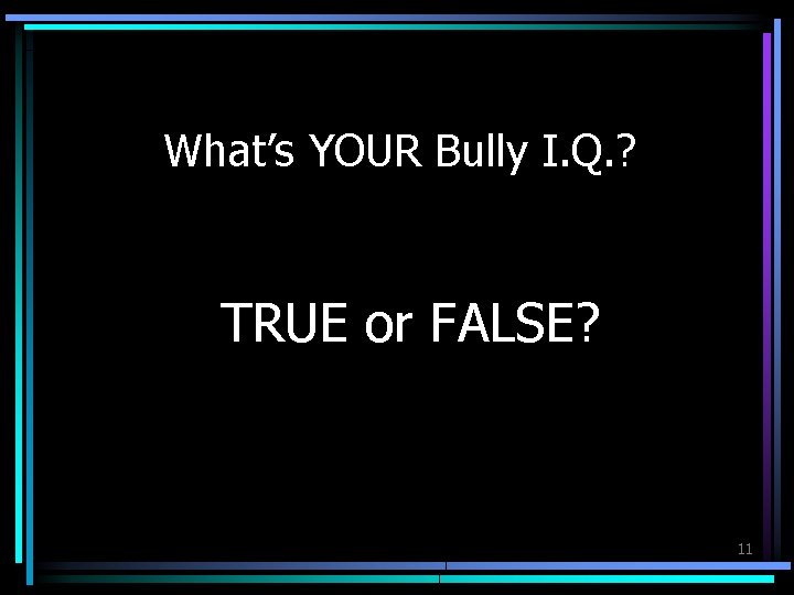 What’s YOUR Bully I. Q. ? TRUE or FALSE? 11 