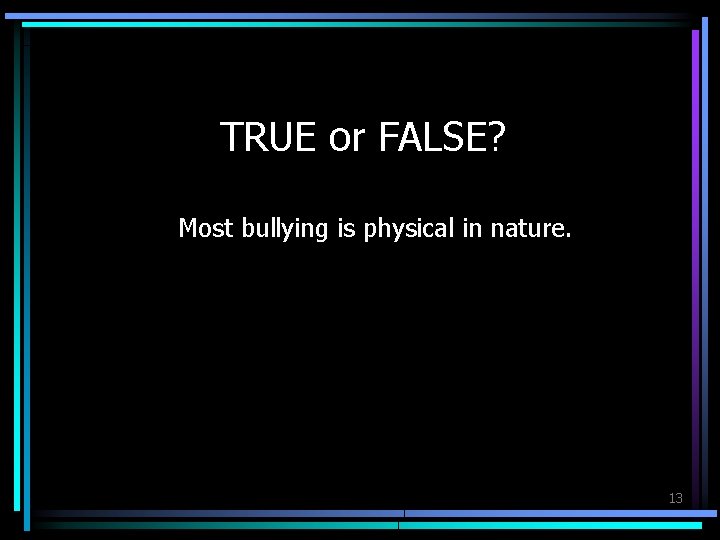 TRUE or FALSE? Most bullying is physical in nature. 13 