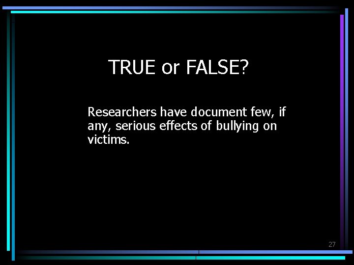 TRUE or FALSE? Researchers have document few, if any, serious effects of bullying on
