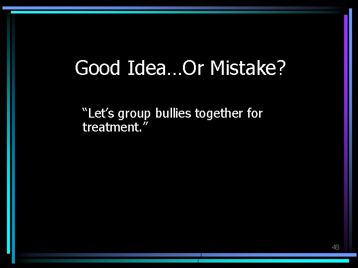 Good Idea…Or Mistake? “Let’s group bullies together for treatment. ” 48 