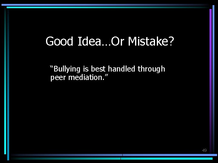 Good Idea…Or Mistake? “Bullying is best handled through peer mediation. ” 49 