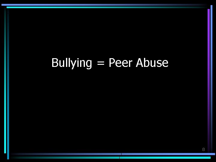 Bullying = Peer Abuse 8 
