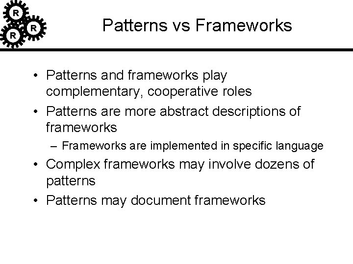 R R R Patterns vs Frameworks • Patterns and frameworks play complementary, cooperative roles R R R Patterns vs Frameworks • Patterns and frameworks play complementary, cooperative roles